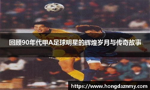 回顾90年代甲A足球明星的辉煌岁月与传奇故事