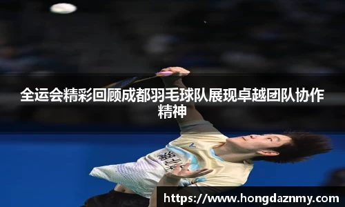 全运会精彩回顾成都羽毛球队展现卓越团队协作精神
