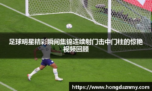 足球明星精彩瞬间集锦连续射门击中门柱的惊艳视频回顾